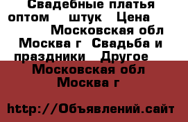 Свадебные платья оптом 20 штук › Цена ­ 2000-6000 - Московская обл., Москва г. Свадьба и праздники » Другое   . Московская обл.,Москва г.